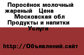 Поросёнок молочный жареный › Цена ­ 8 500 - Московская обл. Продукты и напитки » Услуги   